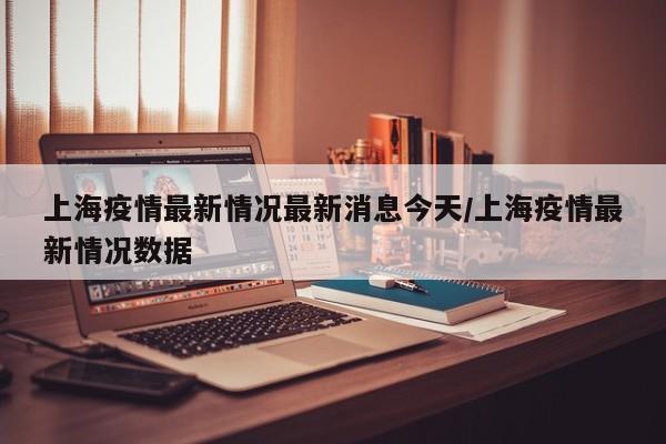 上海疫情最新情况最新消息今天/上海疫情最新情况数据