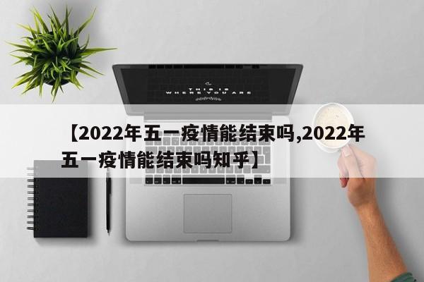 【2022年五一疫情能结束吗,2022年五一疫情能结束吗知乎】
