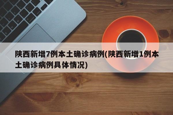 陕西新增7例本土确诊病例(陕西新增1例本土确诊病例具体情况)