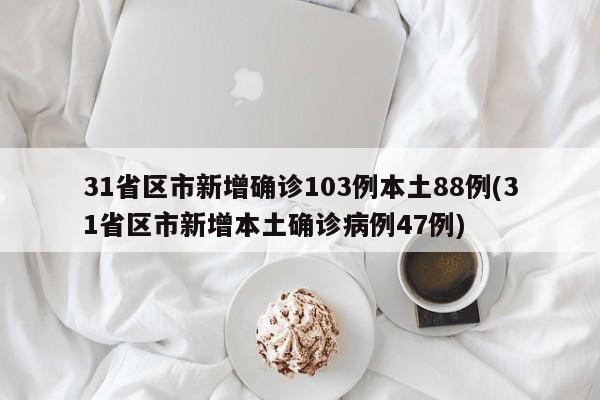31省区市新增确诊103例本土88例(31省区市新增本土确诊病例47例)