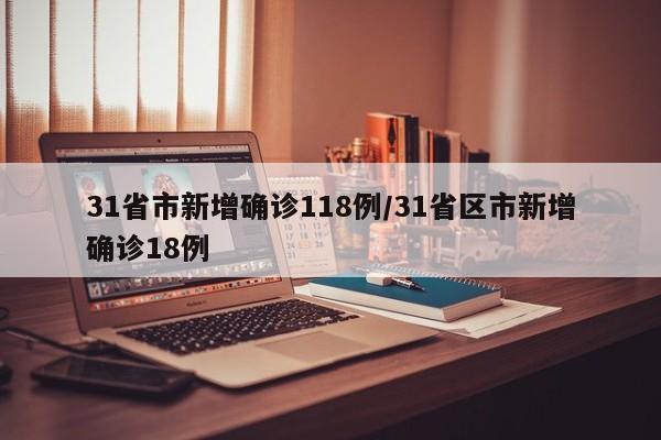31省市新增确诊118例/31省区市新增确诊18例