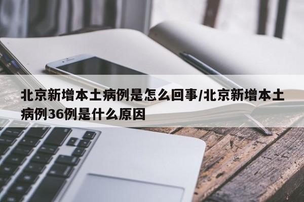 北京新增本土病例是怎么回事/北京新增本土病例36例是什么原因