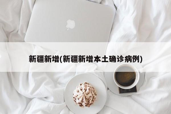 新疆新增(新疆新增本土确诊病例)