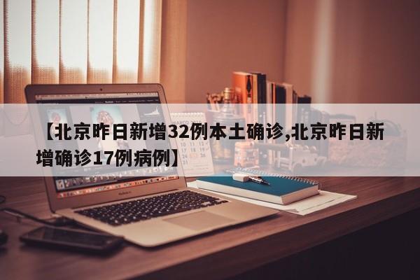 【北京昨日新增32例本土确诊,北京昨日新增确诊17例病例】