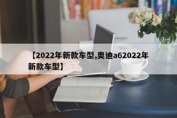 【2022年新款车型,奥迪a62022年新款车型】