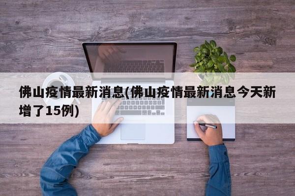 佛山疫情最新消息(佛山疫情最新消息今天新增了15例)