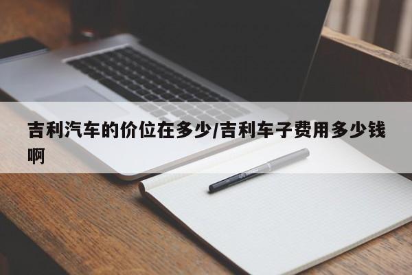 吉利汽车的价位在多少/吉利车子费用多少钱啊