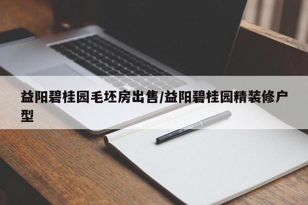 益阳碧桂园毛坯房出售/益阳碧桂园精装修户型