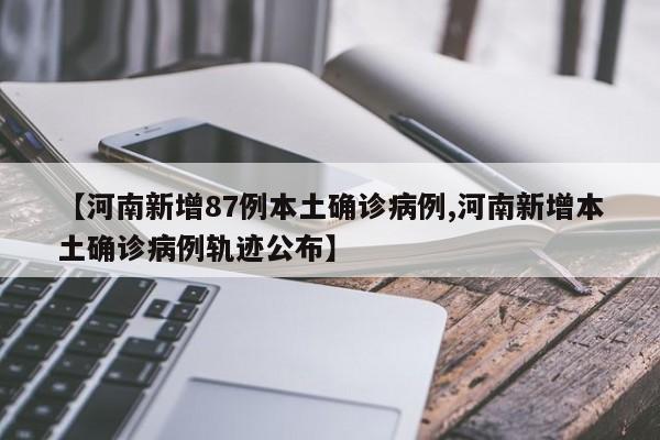 【河南新增87例本土确诊病例,河南新增本土确诊病例轨迹公布】