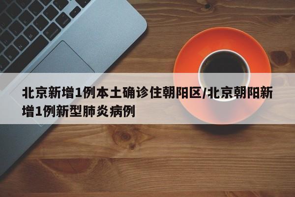 北京新增1例本土确诊住朝阳区/北京朝阳新增1例新型肺炎病例