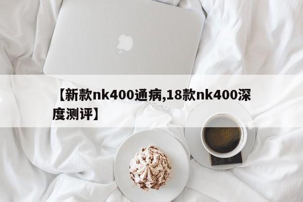 【新款nk400通病,18款nk400深度测评】