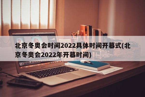 北京冬奥会时间2022具体时间开幕式(北京冬奥会2022年开幕时间)