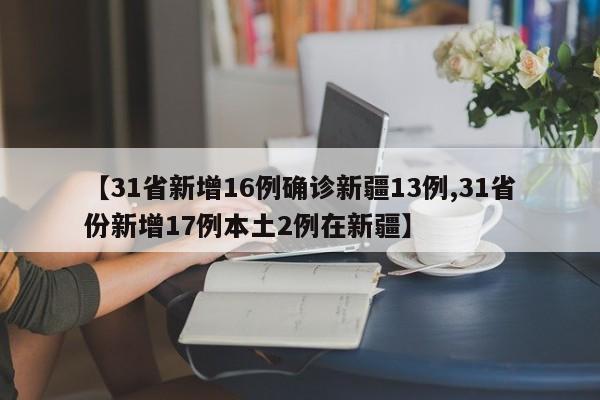 【31省新增16例确诊新疆13例,31省份新增17例本土2例在新疆】