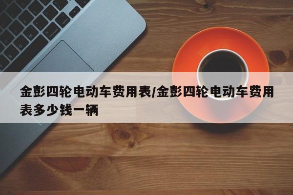 金彭四轮电动车费用表/金彭四轮电动车费用表多少钱一辆