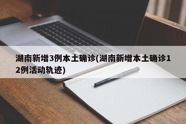 湖南新增3例本土确诊(湖南新增本土确诊12例活动轨迹)