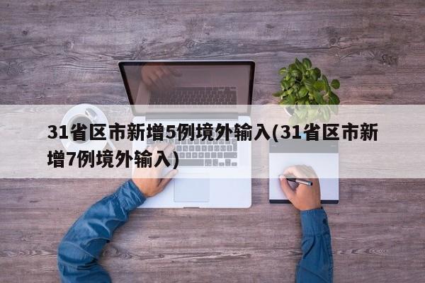 31省区市新增5例境外输入(31省区市新增7例境外输入)