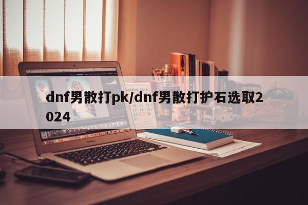 dnf男散打pk/dnf男散打护石选取2024