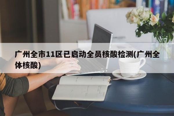 广州全市11区已启动全员核酸检测(广州全体核酸)