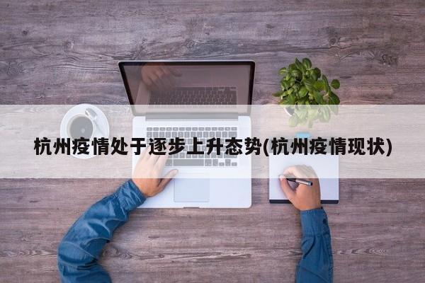 杭州疫情处于逐步上升态势(杭州疫情现状)