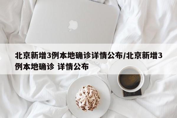 北京新增3例本地确诊详情公布/北京新增3例本地确诊 详情公布