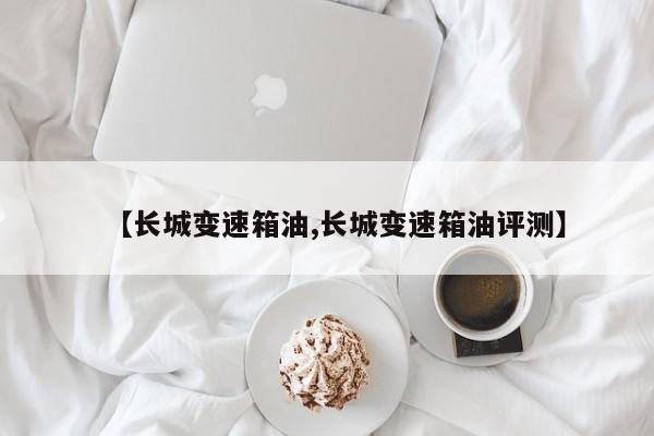 【长城变速箱油,长城变速箱油评测】