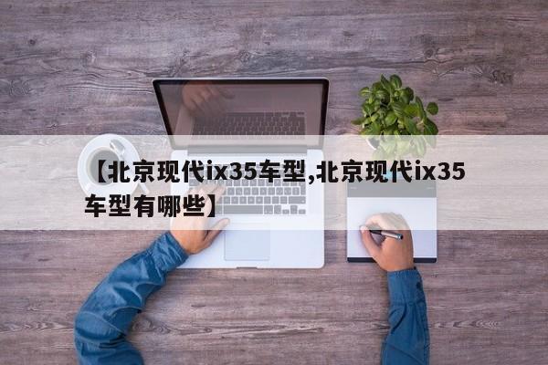 【北京现代ix35车型,北京现代ix35车型有哪些】