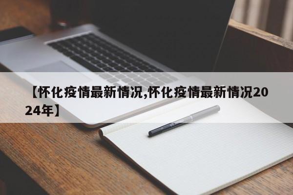 【怀化疫情最新情况,怀化疫情最新情况2024年】