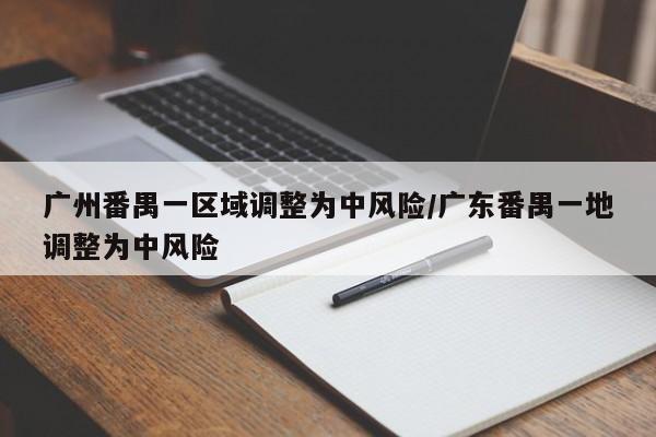 广州番禺一区域调整为中风险/广东番禺一地调整为中风险