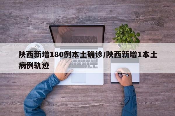 陕西新增180例本土确诊/陕西新增1本土病例轨迹
