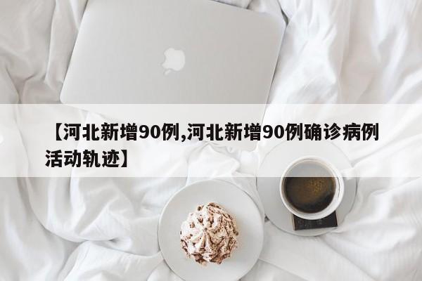 【河北新增90例,河北新增90例确诊病例活动轨迹】