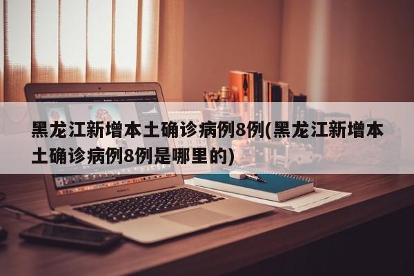 黑龙江新增本土确诊病例8例(黑龙江新增本土确诊病例8例是哪里的)