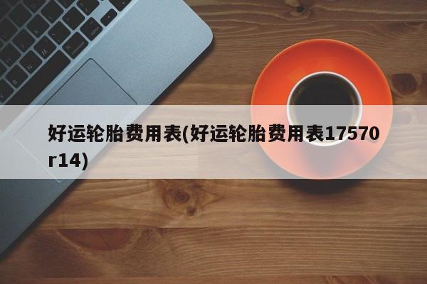 好运轮胎费用表(好运轮胎费用表17570r14)