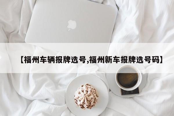 【福州车辆报牌选号,福州新车报牌选号码】