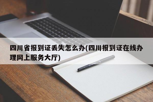四川省报到证丢失怎么办(四川报到证在线办理网上服务大厅)