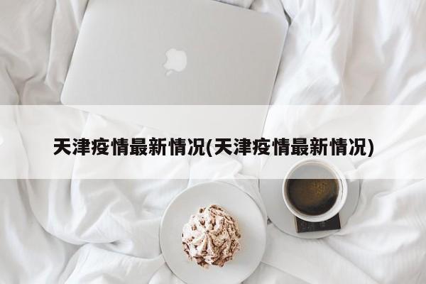 天津疫情最新情况(天津疫情最新情况)