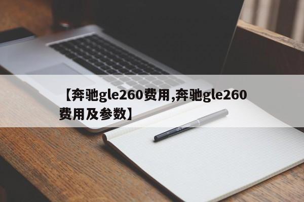 【奔驰gle260费用,奔驰gle260费用及参数】