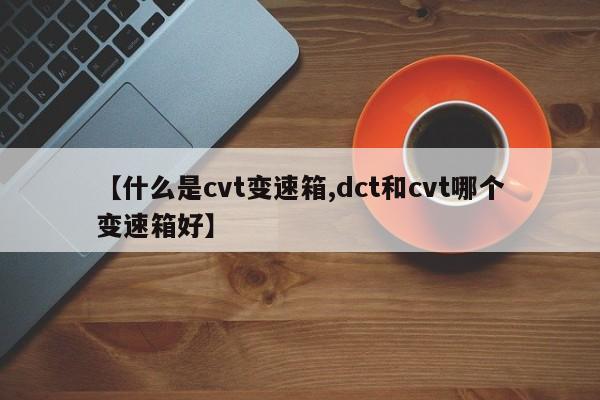【什么是cvt变速箱,dct和cvt哪个变速箱好】