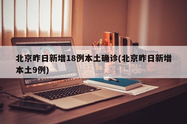 北京昨日新增18例本土确诊(北京昨日新增本土9例)