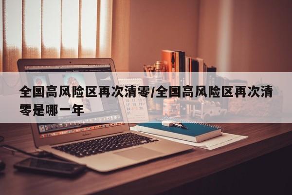 全国高风险区再次清零/全国高风险区再次清零是哪一年