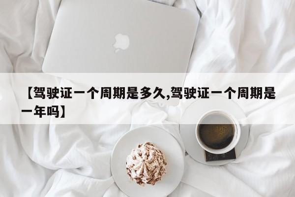 【驾驶证一个周期是多久,驾驶证一个周期是一年吗】