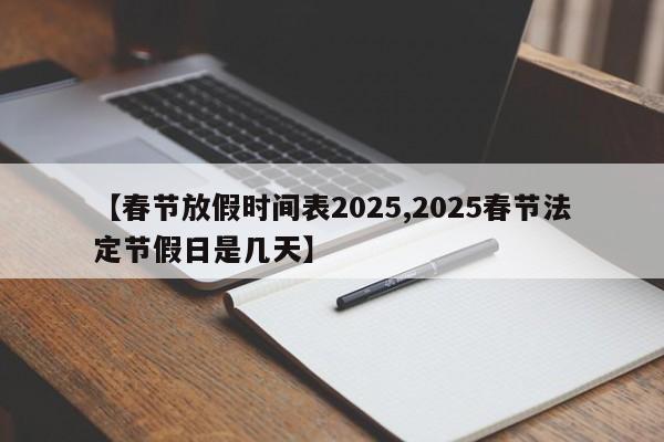 【春节放假时间表2025,2025春节法定节假日是几天】