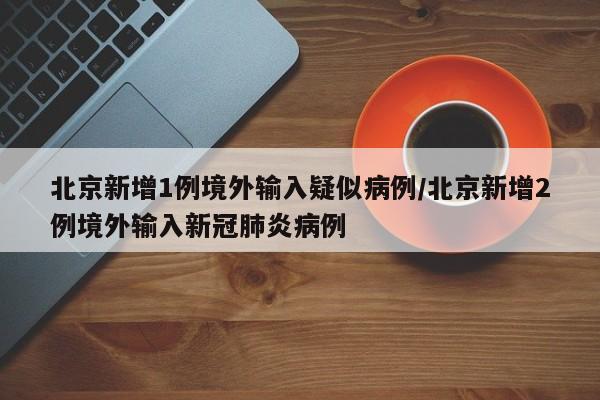 北京新增1例境外输入疑似病例/北京新增2例境外输入新冠肺炎病例