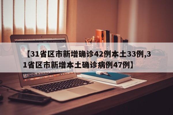 【31省区市新增确诊42例本土33例,31省区市新增本土确诊病例47例】