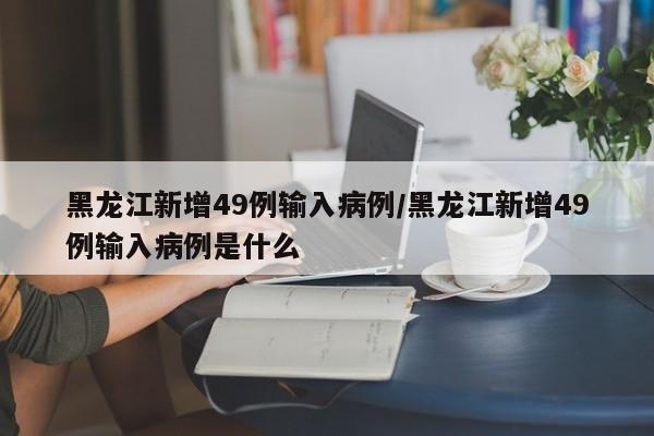 黑龙江新增49例输入病例/黑龙江新增49例输入病例是什么