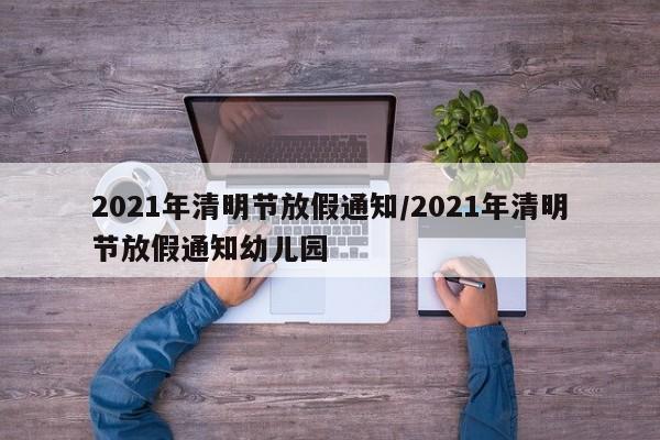 2021年清明节放假通知/2021年清明节放假通知幼儿园