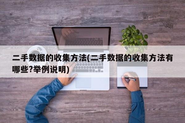 二手数据的收集方法(二手数据的收集方法有哪些?举例说明)