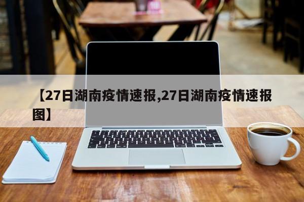 【27日湖南疫情速报,27日湖南疫情速报图】