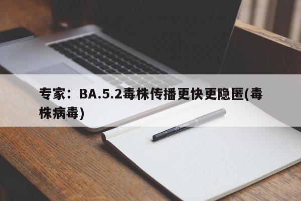 专家：BA.5.2毒株传播更快更隐匿(毒株病毒)