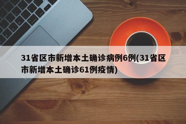 31省区市新增本土确诊病例6例(31省区市新增本土确诊61例疫情)