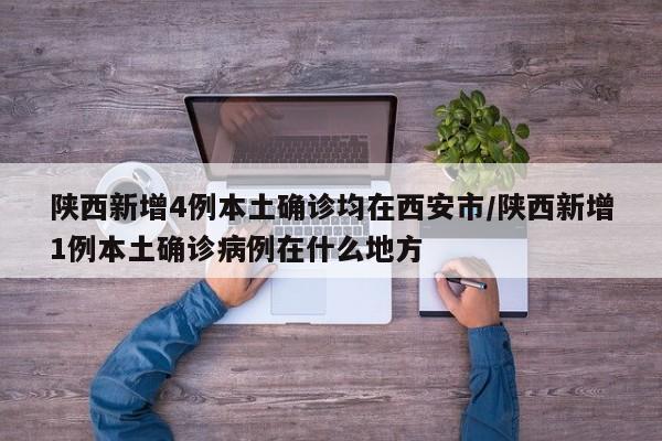 陕西新增4例本土确诊均在西安市/陕西新增1例本土确诊病例在什么地方